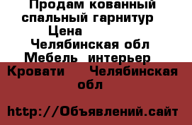 Продам кованный спальный гарнитур › Цена ­ 18 000 - Челябинская обл. Мебель, интерьер » Кровати   . Челябинская обл.